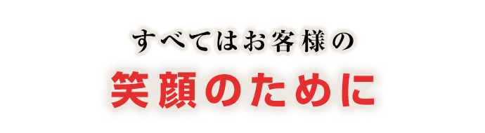 すべてはお客様の笑顔のために